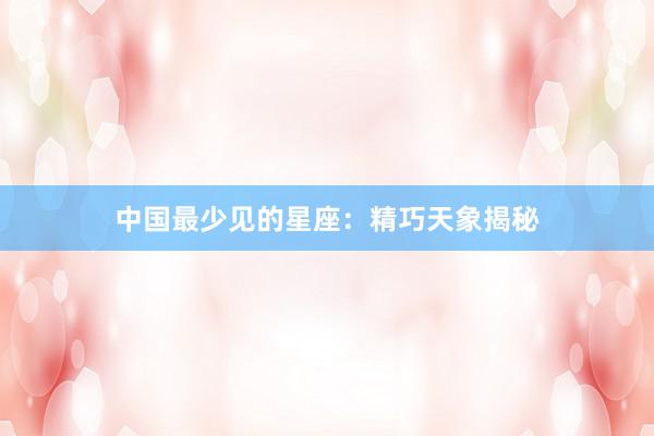 中国最少见的星座：精巧天象揭秘