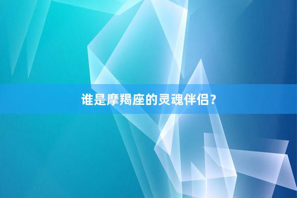 谁是摩羯座的灵魂伴侣？