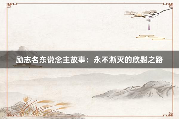 励志名东说念主故事：永不澌灭的欣慰之路