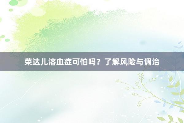 荣达儿溶血症可怕吗？了解风险与调治