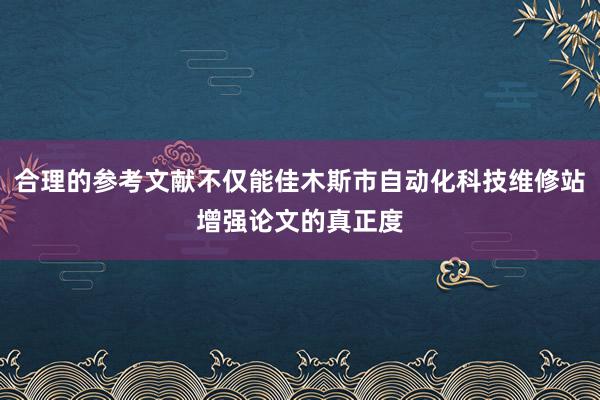 合理的参考文献不仅能佳木斯市自动化科技维修站增强论文的真正度